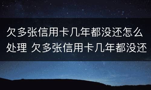 欠多张信用卡几年都没还怎么处理 欠多张信用卡几年都没还怎么处理好