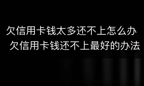 欠信用卡钱太多还不上怎么办 欠信用卡钱还不上最好的办法