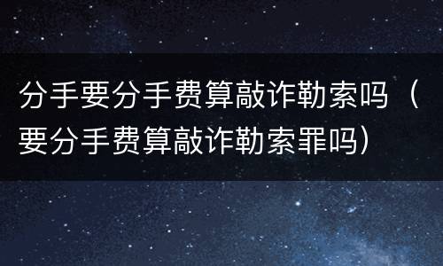 分手要分手费算敲诈勒索吗（要分手费算敲诈勒索罪吗）