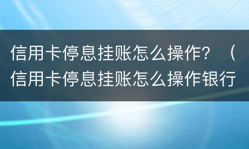 信用卡停息挂账怎么操作？（信用卡停息挂账怎么操作银行对话）