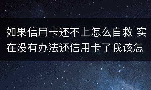 如果信用卡还不上怎么自救 实在没有办法还信用卡了我该怎么办