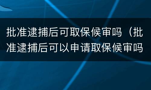 批准逮捕后可取保候审吗（批准逮捕后可以申请取保候审吗）