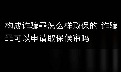 构成诈骗罪怎么样取保的 诈骗罪可以申请取保候审吗