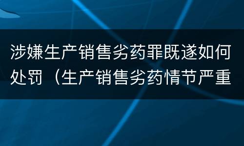 涉嫌生产销售劣药罪既遂如何处罚（生产销售劣药情节严重的处罚）