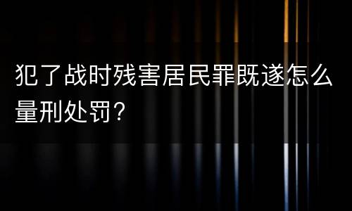 犯了战时残害居民罪既遂怎么量刑处罚?
