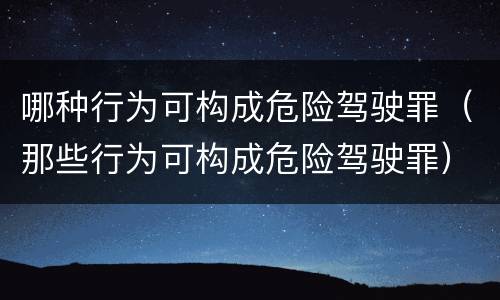 哪种行为可构成危险驾驶罪（那些行为可构成危险驾驶罪）