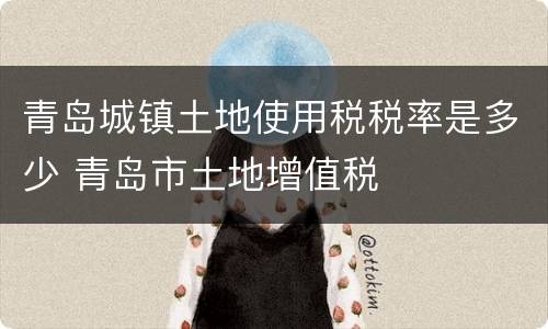 青岛城镇土地使用税税率是多少 青岛市土地增值税