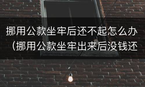挪用公款坐牢后还不起怎么办（挪用公款坐牢出来后没钱还怎么办）