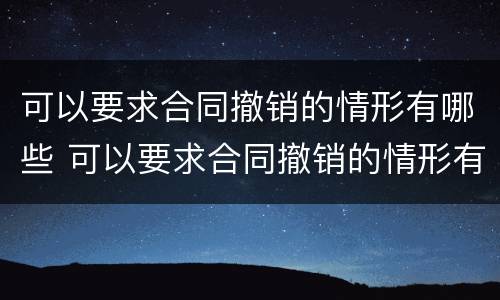 可以要求合同撤销的情形有哪些 可以要求合同撤销的情形有哪些种类