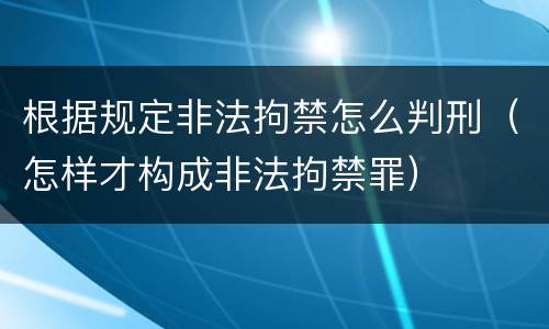 根据规定非法拘禁怎么判刑（怎样才构成非法拘禁罪）
