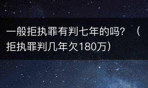 一般拒执罪有判七年的吗？（拒执罪判几年欠180万）