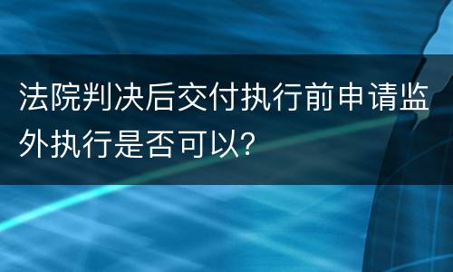 法院判决后交付执行前申请监外执行是否可以？