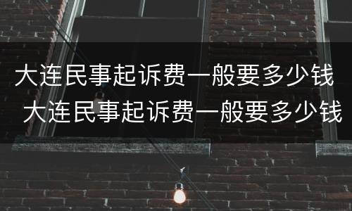 大连民事起诉费一般要多少钱 大连民事起诉费一般要多少钱呢