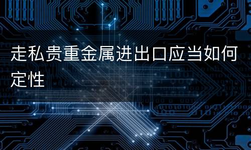 走私贵重金属进出口应当如何定性