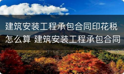 建筑安装工程承包合同印花税怎么算 建筑安装工程承包合同印花税怎么计算