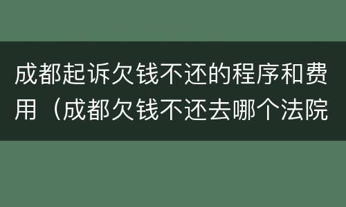 成都起诉欠钱不还的程序和费用（成都欠钱不还去哪个法院起诉）