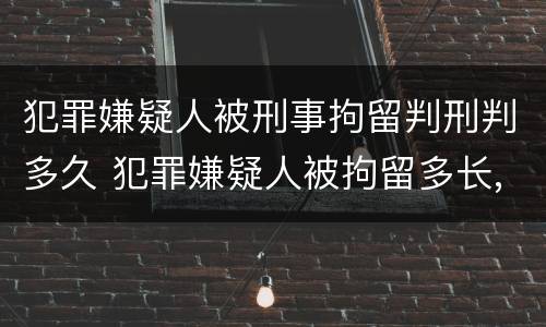 犯罪嫌疑人被刑事拘留判刑判多久 犯罪嫌疑人被拘留多长,,才能判刑
