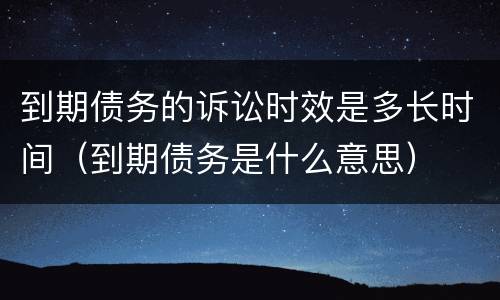 到期债务的诉讼时效是多长时间（到期债务是什么意思）