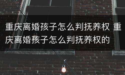重庆离婚孩子怎么判抚养权 重庆离婚孩子怎么判抚养权的