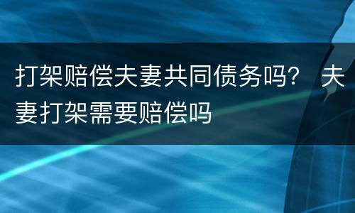 打架赔偿夫妻共同债务吗？ 夫妻打架需要赔偿吗
