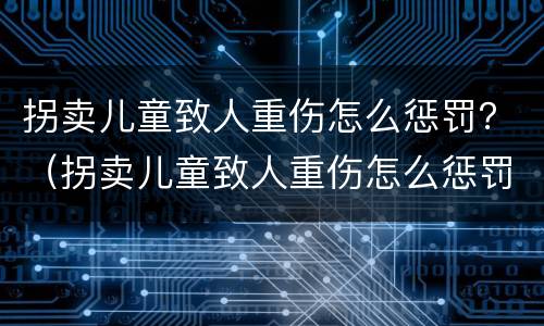 拐卖儿童致人重伤怎么惩罚？（拐卖儿童致人重伤怎么惩罚的）