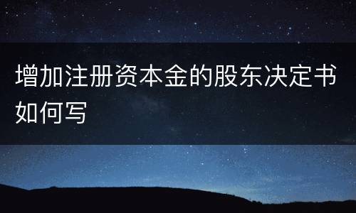 增加注册资本金的股东决定书如何写