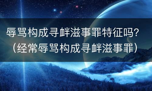 辱骂构成寻衅滋事罪特征吗？（经常辱骂构成寻衅滋事罪）