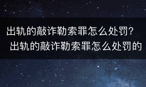 出轨的敲诈勒索罪怎么处罚？ 出轨的敲诈勒索罪怎么处罚的