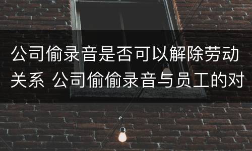 公司偷录音是否可以解除劳动关系 公司偷偷录音与员工的对话违法吗?