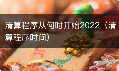 清算程序从何时开始2022（清算程序时间）