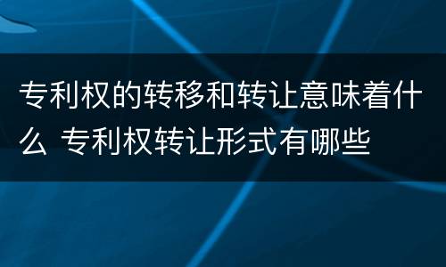 专利权的转移和转让意味着什么 专利权转让形式有哪些