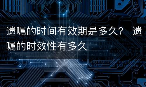 遗嘱的时间有效期是多久？ 遗嘱的时效性有多久