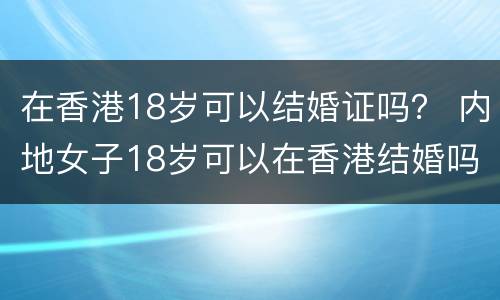 在香港18岁可以结婚证吗？ 内地女子18岁可以在香港结婚吗
