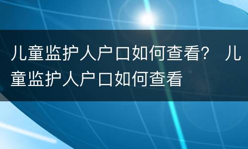 儿童监护人户口如何查看？ 儿童监护人户口如何查看