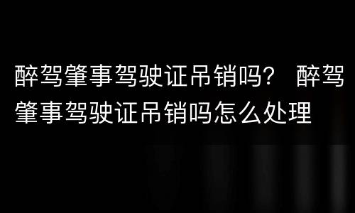 醉驾肇事驾驶证吊销吗？ 醉驾肇事驾驶证吊销吗怎么处理