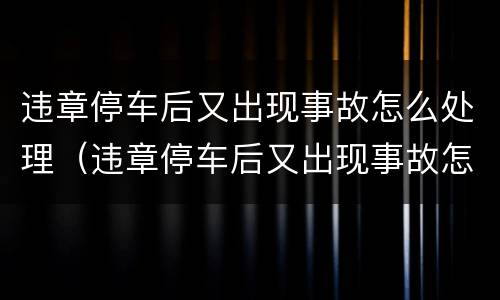 违章停车后又出现事故怎么处理（违章停车后又出现事故怎么处理呢）