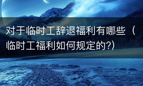 对于临时工辞退福利有哪些（临时工福利如何规定的?）