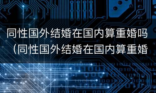 同性国外结婚在国内算重婚吗（同性国外结婚在国内算重婚吗知乎）
