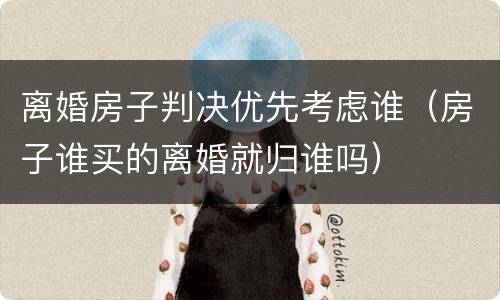 离婚房子判决优先考虑谁（房子谁买的离婚就归谁吗）