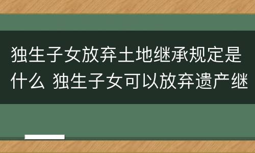 独生子女放弃土地继承规定是什么 独生子女可以放弃遗产继承吗