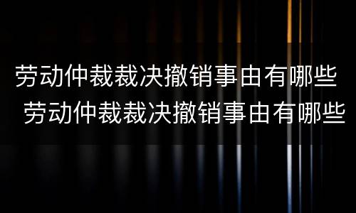 劳动仲裁裁决撤销事由有哪些 劳动仲裁裁决撤销事由有哪些情形