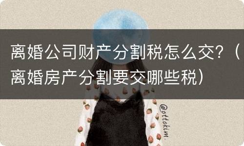 离婚公司财产分割税怎么交?（离婚房产分割要交哪些税）