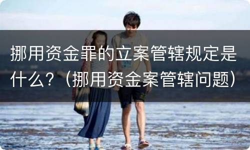 挪用资金罪的立案管辖规定是什么?（挪用资金案管辖问题）