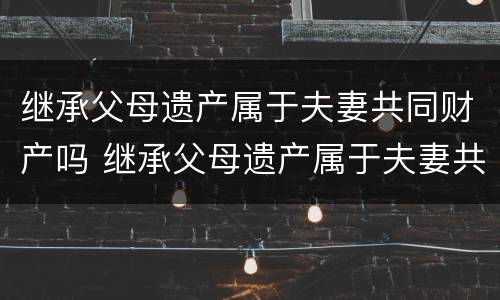 继承父母遗产属于夫妻共同财产吗 继承父母遗产属于夫妻共同财产吗知乎