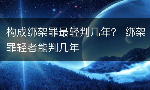 构成绑架罪最轻判几年？ 绑架罪轻者能判几年