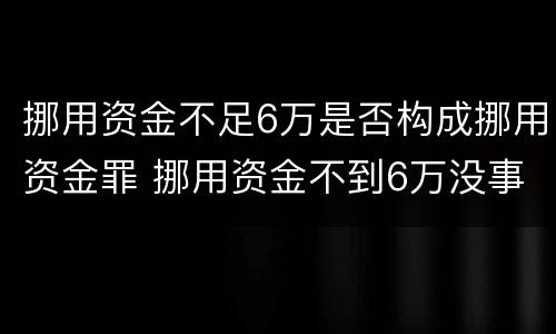 挪用资金不足6万是否构成挪用资金罪 挪用资金不到6万没事