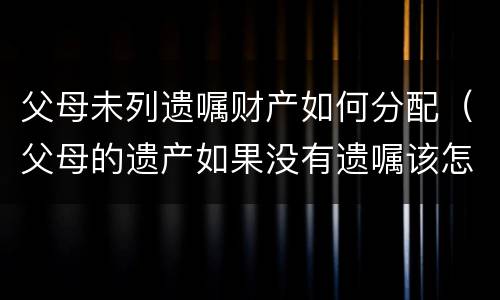 父母未列遗嘱财产如何分配（父母的遗产如果没有遗嘱该怎样分配）
