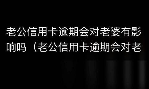 老公信用卡逾期会对老婆有影响吗（老公信用卡逾期会对老婆有影响吗会对孩子有影响吗?）
