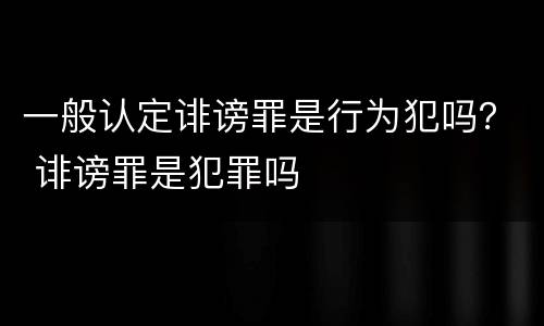 一般认定诽谤罪是行为犯吗？ 诽谤罪是犯罪吗