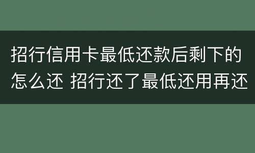 招行信用卡最低还款后剩下的怎么还 招行还了最低还用再还吗